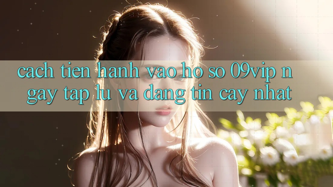 Cách tiến hành Vào hồ sơ 09vip Ngay tắp lự Và Đáng tin cậy Nhất Cách tiến hành Vào hồ sơ 09vip Ngay tắp lự Và Đáng tin cậy Nhất
