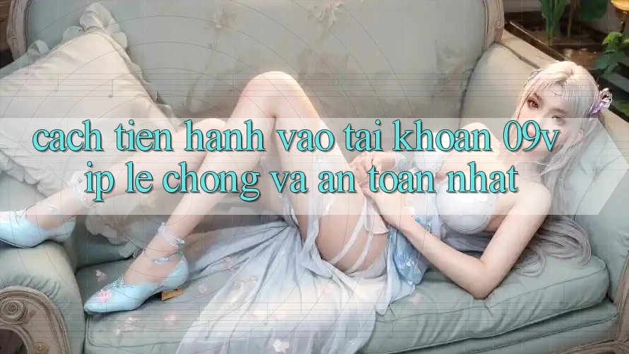 Cách tiến hành Vào tài khoản 09vip Lẹ Chóng Và An toàn Nhất Cách tiến hành Vào tài khoản 09vip Lẹ Chóng Và An toàn Nhất