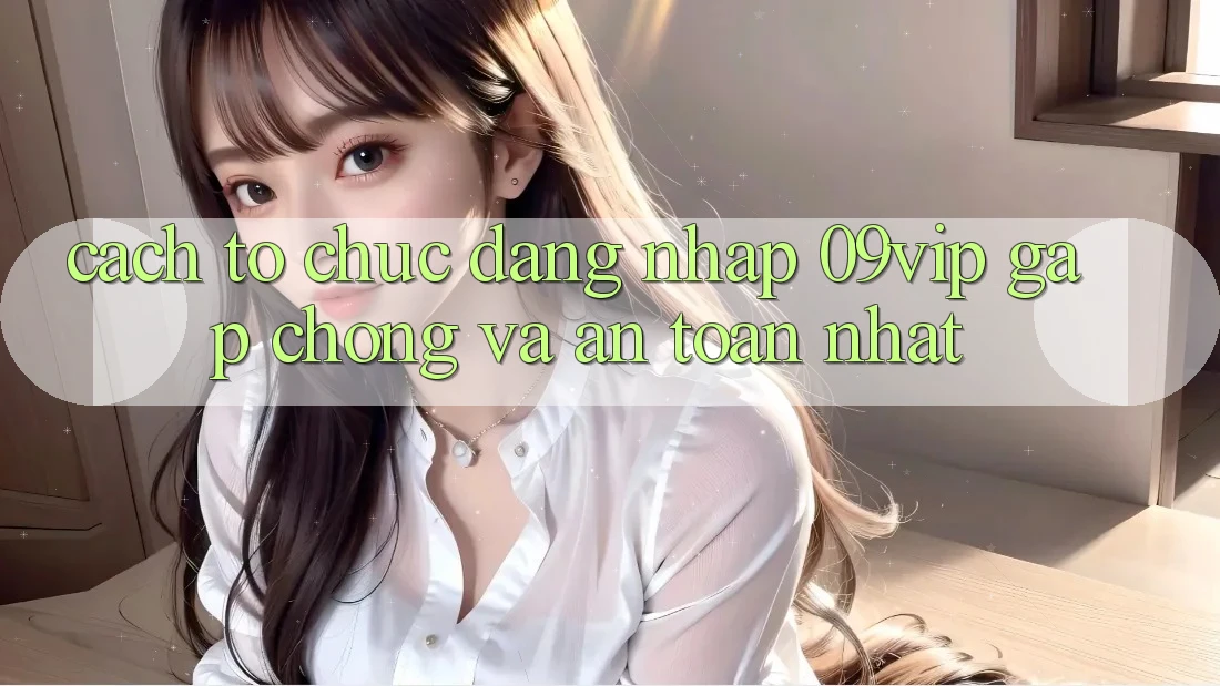 Cách tổ chức Đăng Nhập 09vip Gấp Chóng Và An Toàn Nhất Cách tổ chức Đăng Nhập 09vip Gấp Chóng Và An Toàn Nhất