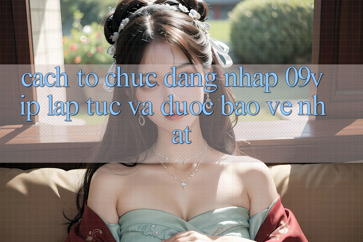 Cách tổ chức Đăng Nhập 09vip Lập tức Và Được bảo vệ Nhất Cách tổ chức Đăng Nhập 09vip Lập tức Và Được bảo vệ Nhất