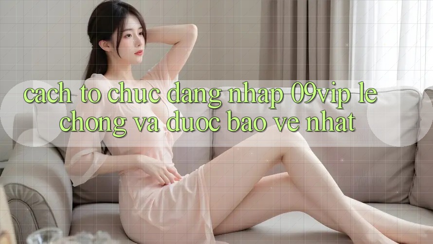 Cách tổ chức Đăng Nhập 09vip Lẹ Chóng Và Được bảo vệ Nhất Cách tổ chức Đăng Nhập 09vip Lẹ Chóng Và Được bảo vệ Nhất