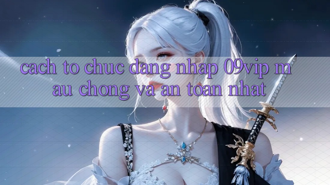 Cách tổ chức Đăng Nhập 09vip Mau chóng Và An Toàn Nhất Cách tổ chức Đăng Nhập 09vip Mau chóng Và An Toàn Nhất