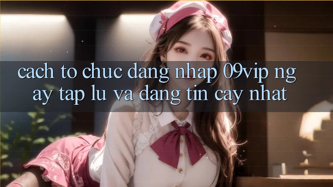 Cách tổ chức Đăng Nhập 09vip Ngay tắp lự Và Đáng tin cậy Nhất Cách tổ chức Đăng Nhập 09vip Ngay tắp lự Và Đáng tin cậy Nhất