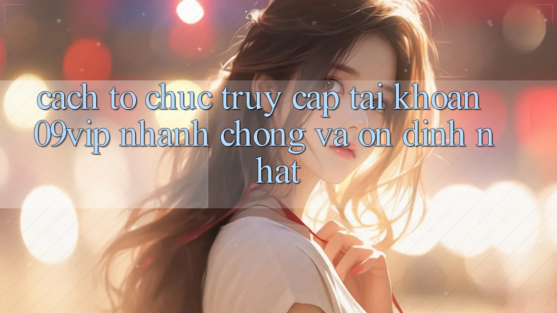 Cách tổ chức Truy cập tài khoản 09vip Nhanh chóng Và Ổn định Nhất Cách tổ chức Truy cập tài khoản 09vip Nhanh chóng Và Ổn định Nhất