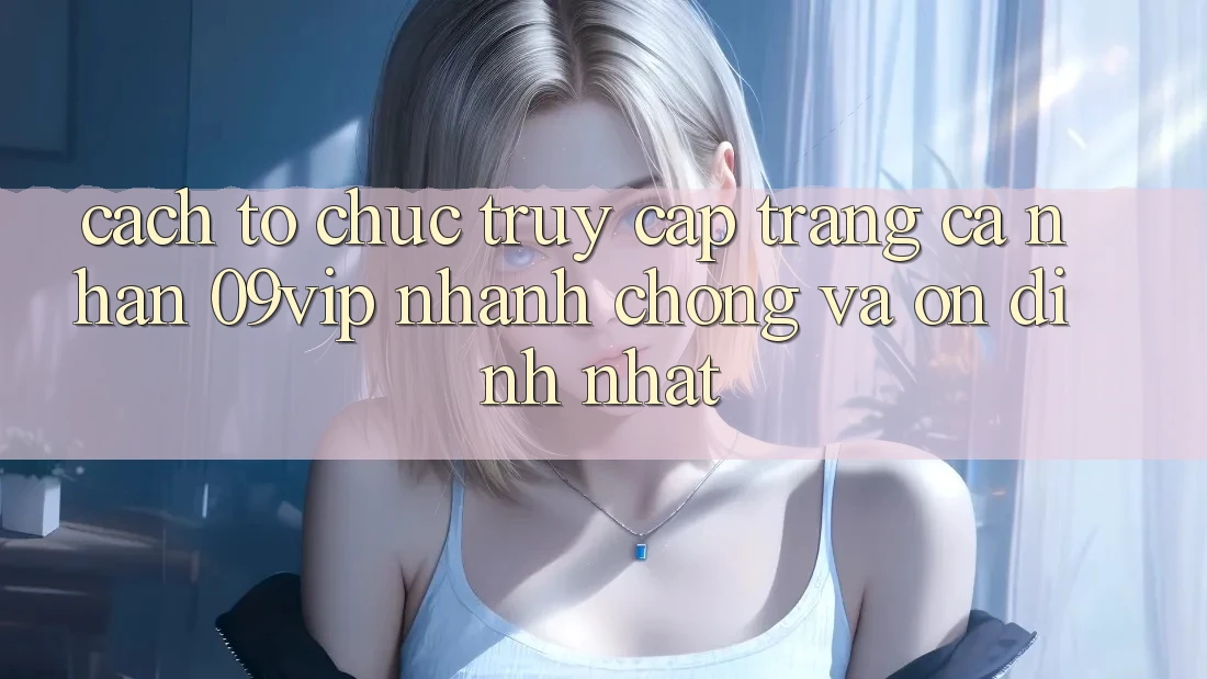 Cách tổ chức Truy cập trang cá nhân 09vip Nhanh Chóng Và Ổn định Nhất Cách tổ chức Truy cập trang cá nhân 09vip Nhanh Chóng Và Ổn định Nhất