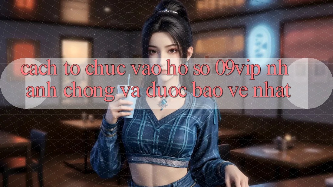Cách tổ chức Vào hồ sơ 09vip Nhanh Chóng Và Được bảo vệ Nhất