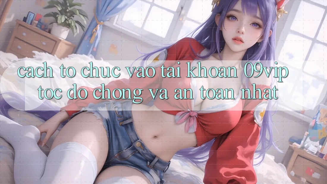 Cách tổ chức Vào tài khoản 09vip Tốc độ Chóng Và An Toàn Nhất Cách tổ chức Vào tài khoản 09vip Tốc độ Chóng Và An Toàn Nhất