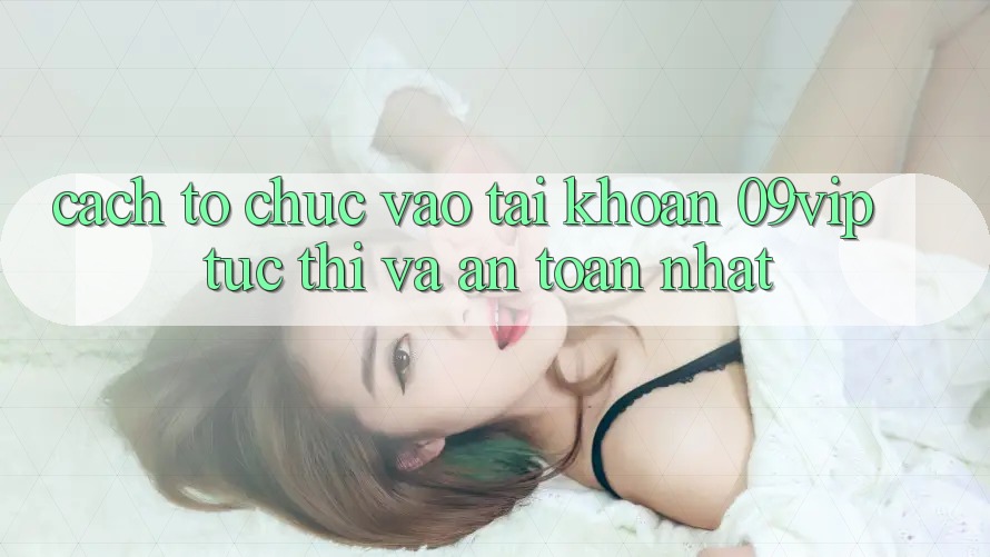 Cách tổ chức Vào tài khoản 09vip Tức thì Và An Toàn Nhất Cách tổ chức Vào tài khoản 09vip Tức thì Và An Toàn Nhất