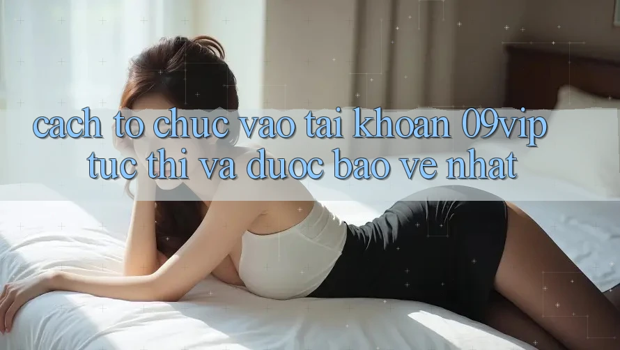 Cách tổ chức Vào tài khoản 09vip Tức thì Và Được bảo vệ Nhất Cách tổ chức Vào tài khoản 09vip Tức thì Và Được bảo vệ Nhất
