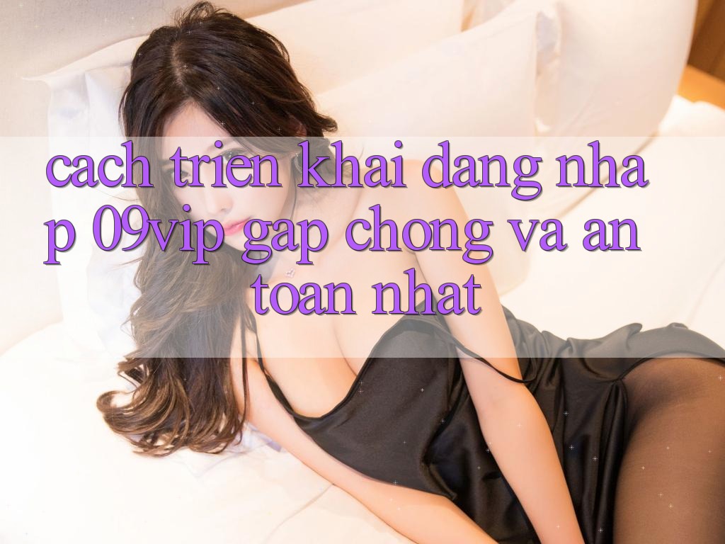 Cách triển khai Đăng nhập 09vip Gấp Chóng Và An Toàn Nhất Cách triển khai Đăng nhập 09vip Gấp Chóng Và An Toàn Nhất