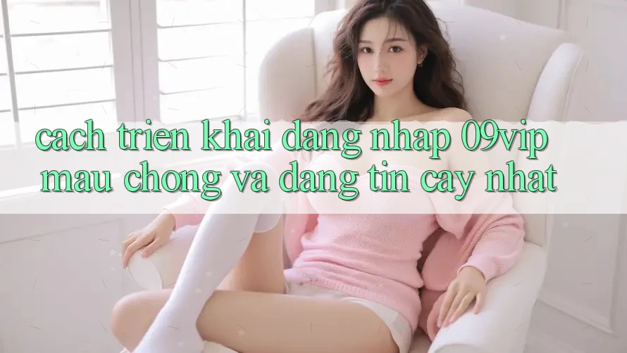 Cách triển khai Đăng nhập 09vip Mau Chóng Và Đáng tin cậy Nhất Cách triển khai Đăng nhập 09vip Mau Chóng Và Đáng tin cậy Nhất