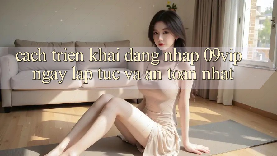Cách triển khai Đăng Nhập 09vip Ngay lập tức Và An Toàn Nhất Cách triển khai Đăng Nhập 09vip Ngay lập tức Và An Toàn Nhất