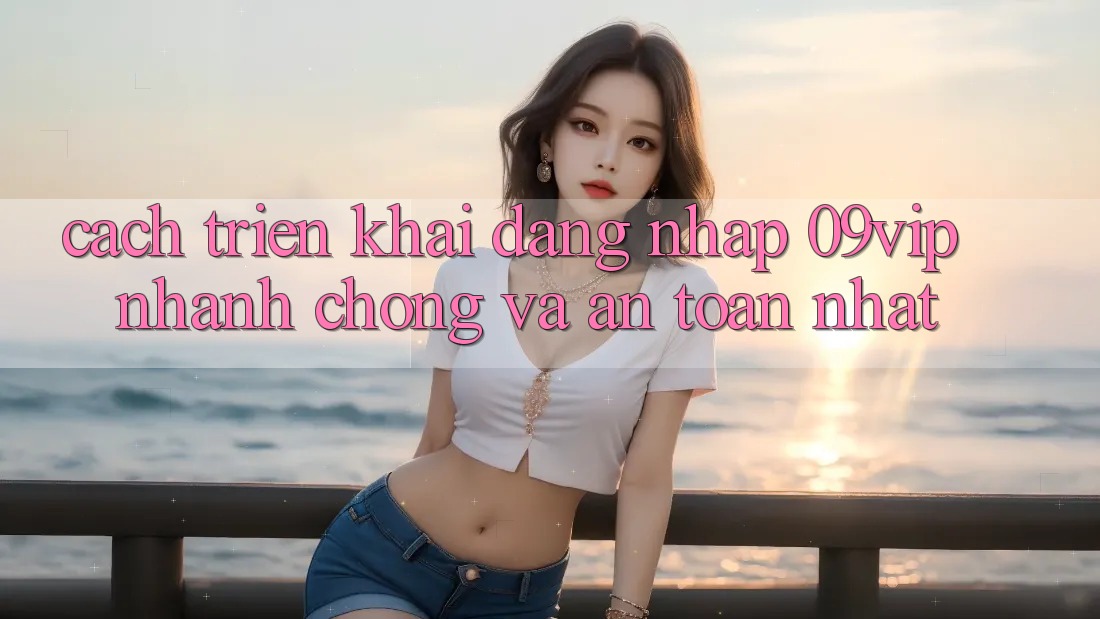 Cách triển khai Đăng Nhập 09vip Nhanh Chóng Và An toàn Nhất Cách triển khai Đăng Nhập 09vip Nhanh Chóng Và An toàn Nhất
