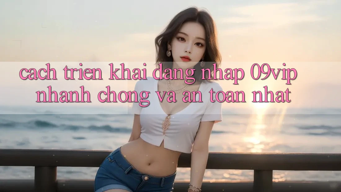 Cách triển khai Đăng Nhập 09vip Nhanh Chóng Và An Toàn Nhất Cách triển khai Đăng Nhập 09vip Nhanh Chóng Và An Toàn Nhất