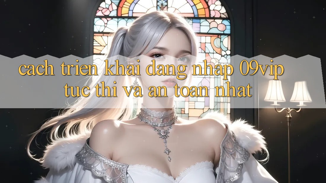 Cách triển khai Đăng Nhập 09vip Tức thì Và An Toàn Nhất Cách triển khai Đăng Nhập 09vip Tức thì Và An Toàn Nhất