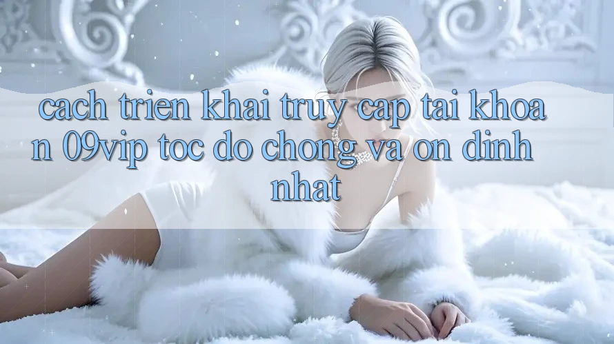 Cách triển khai Truy cập tài khoản 09vip Tốc độ chóng Và Ổn định Nhất Cách triển khai Truy cập tài khoản 09vip Tốc độ chóng Và Ổn định Nhất