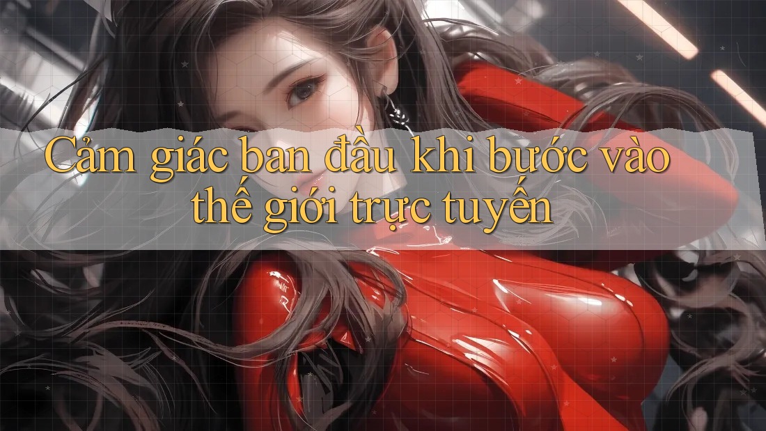 Cảm giác ban đầu khi bước vào thế giới trực tuyến Cảm giác ban đầu khi bước vào thế giới trực tuyến