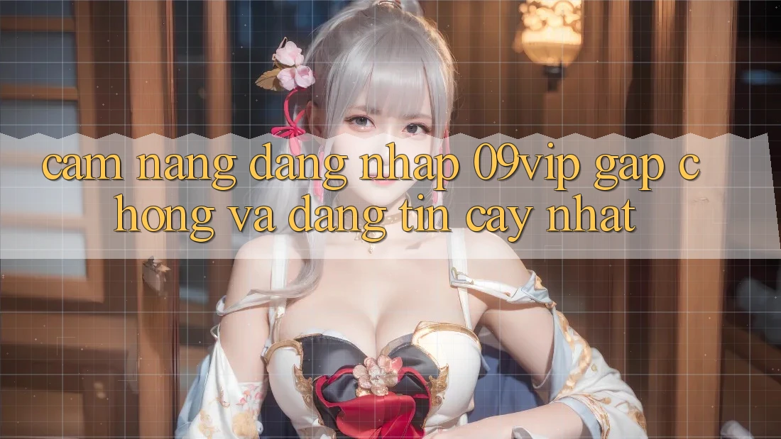 Cẩm nang Đăng Nhập 09vip Gấp Chóng Và Đáng tin cậy Nhất Cẩm nang Đăng Nhập 09vip Gấp Chóng Và Đáng tin cậy Nhất