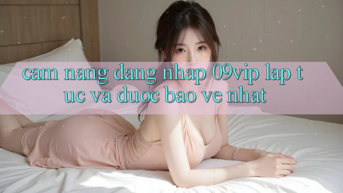 Cẩm nang Đăng Nhập 09vip Lập tức Và Được bảo vệ Nhất Cẩm nang Đăng Nhập 09vip Lập tức Và Được bảo vệ Nhất