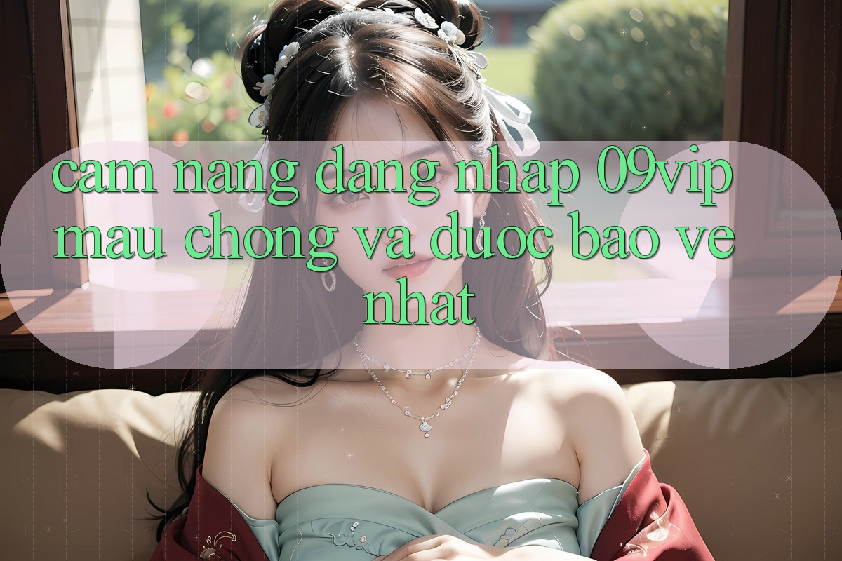 Cẩm nang Đăng Nhập 09vip Mau Chóng Và Được bảo vệ Nhất