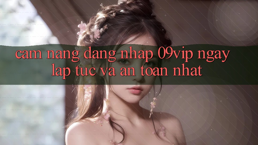 Cẩm nang Đăng Nhập 09vip Ngay lập tức Và An Toàn Nhất Cẩm nang Đăng Nhập 09vip Ngay lập tức Và An Toàn Nhất
