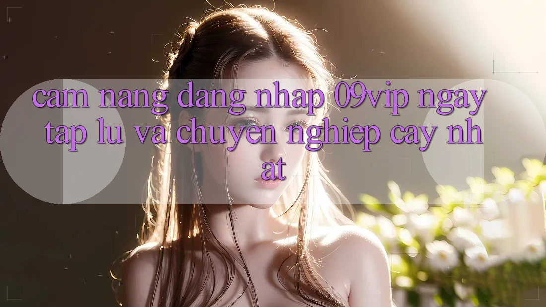 Cẩm nang Đăng Nhập 09vip Ngay tắp lự Và Chuyên nghiệp cậy Nhất Cẩm nang Đăng Nhập 09vip Ngay tắp lự Và Chuyên nghiệp cậy Nhất