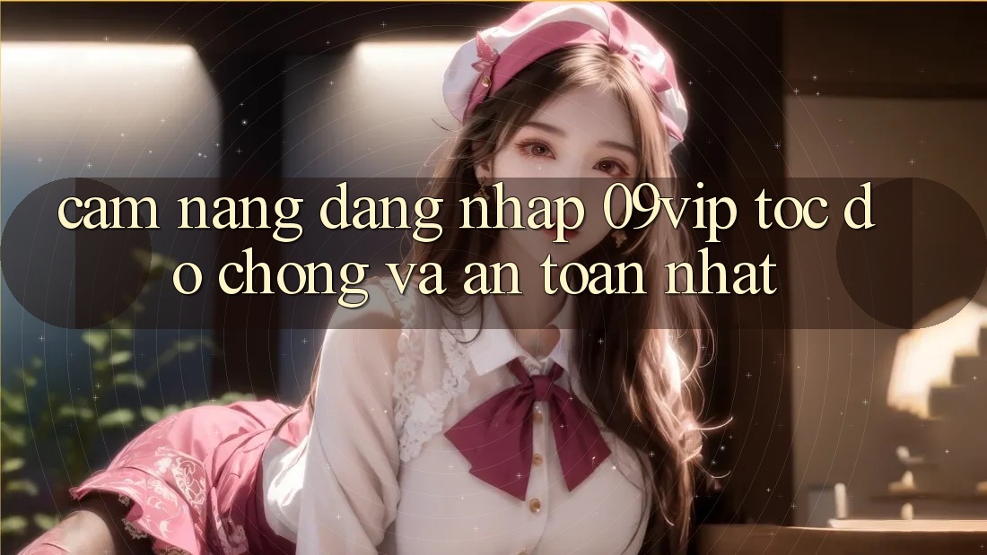 Cẩm nang Đăng Nhập 09vip Tốc độ Chóng Và An Toàn Nhất Cẩm nang Đăng Nhập 09vip Tốc độ Chóng Và An Toàn Nhất