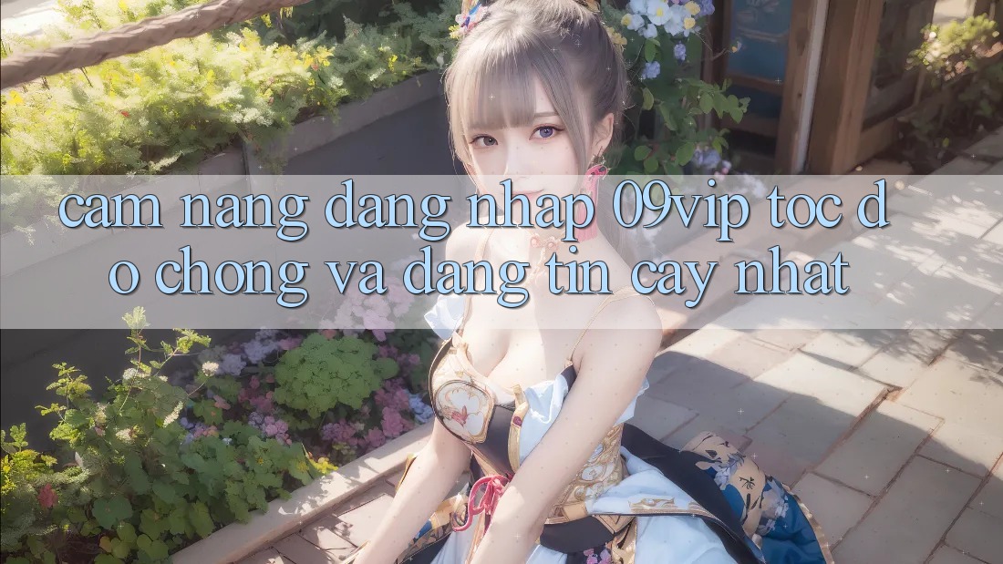 Cẩm nang Đăng Nhập 09vip Tốc độ Chóng Và Đáng tin cậy Nhất Cẩm nang Đăng Nhập 09vip Tốc độ Chóng Và Đáng tin cậy Nhất