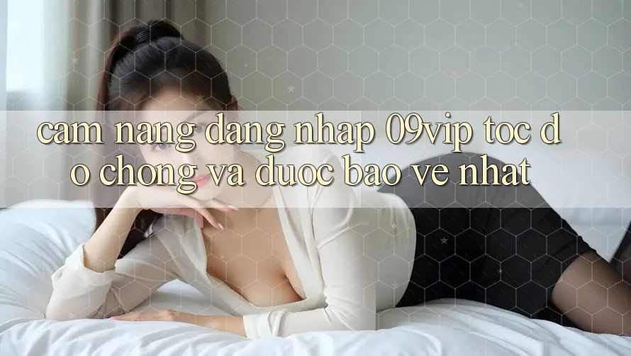 Cẩm nang Đăng Nhập 09vip Tốc độ chóng Và Được bảo vệ Nhất Cẩm nang Đăng Nhập 09vip Tốc độ chóng Và Được bảo vệ Nhất