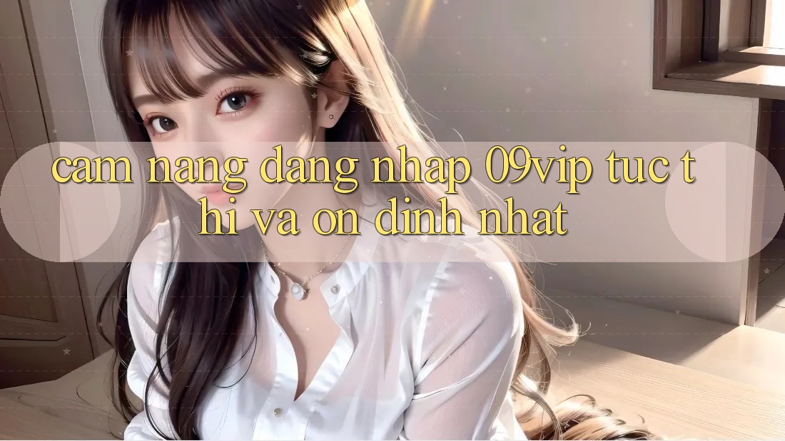 Cẩm nang Đăng nhập 09vip Tức thì Và Ổn định Nhất Cẩm nang Đăng nhập 09vip Tức thì Và Ổn định Nhất