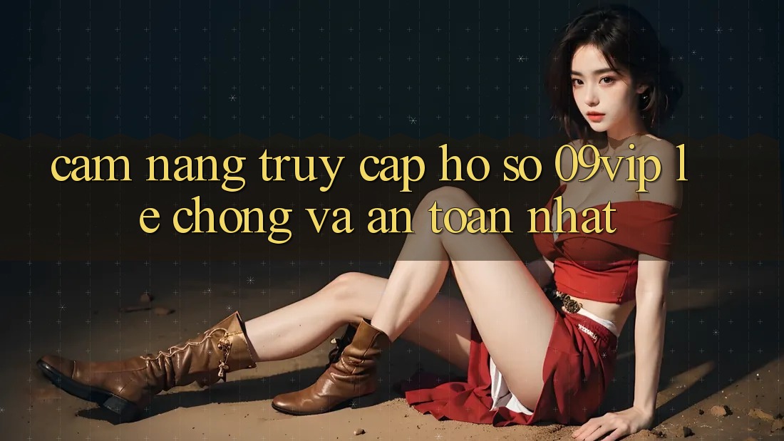 Cẩm nang Truy cập hồ sơ 09vip Lẹ Chóng Và An Toàn Nhất Cẩm nang Truy cập hồ sơ 09vip Lẹ Chóng Và An Toàn Nhất