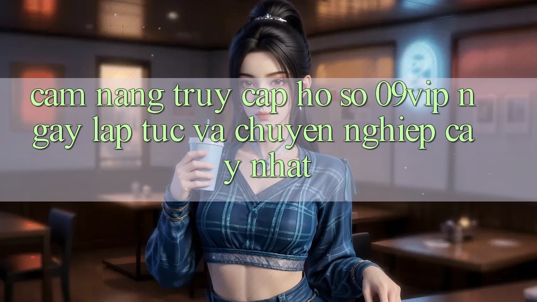 Cẩm nang Truy cập hồ sơ 09vip Ngay lập tức Và Chuyên nghiệp cậy Nhất Cẩm nang Truy cập hồ sơ 09vip Ngay lập tức Và Chuyên nghiệp cậy Nhất