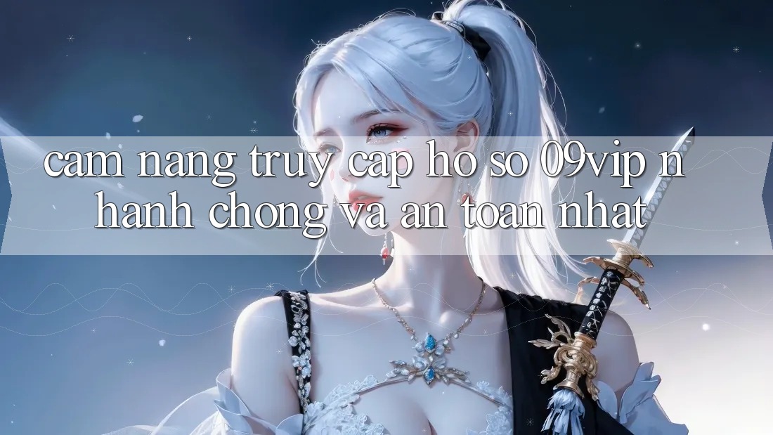 Cẩm nang Truy cập hồ sơ 09vip Nhanh Chóng Và An Toàn Nhất Cẩm nang Truy cập hồ sơ 09vip Nhanh Chóng Và An Toàn Nhất