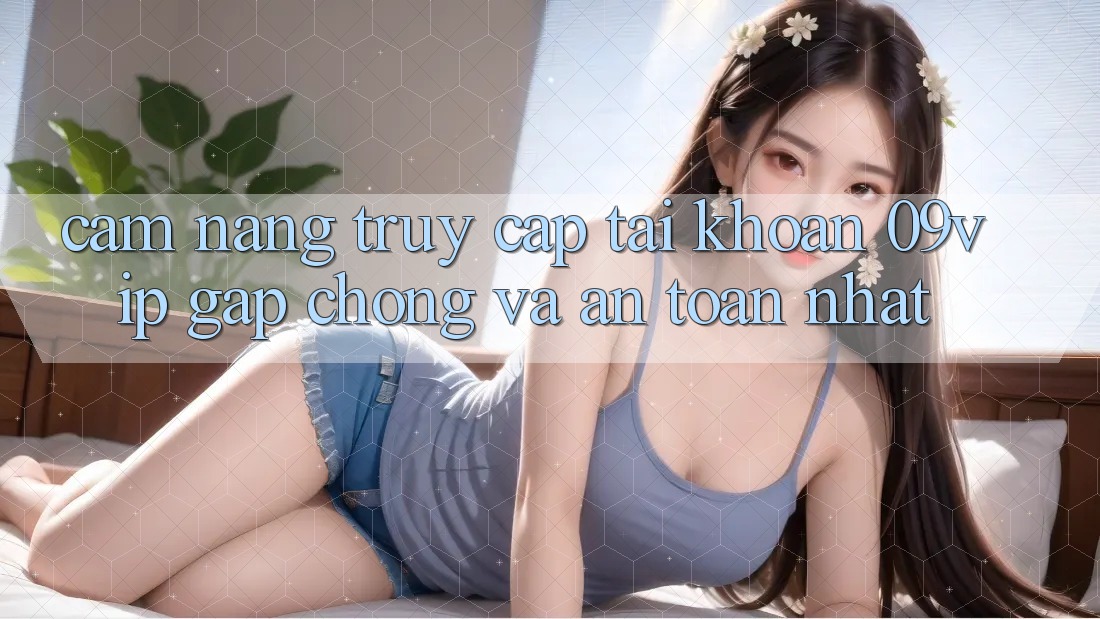 Cẩm nang Truy cập tài khoản 09vip Gấp Chóng Và An Toàn Nhất Cẩm nang Truy cập tài khoản 09vip Gấp Chóng Và An Toàn Nhất
