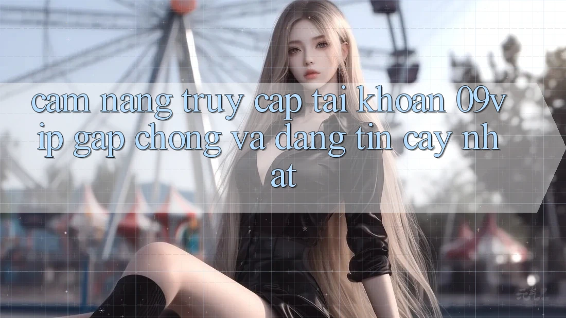 Cẩm nang Truy cập tài khoản 09vip Gấp Chóng Và Đáng tin cậy Nhất Cẩm nang Truy cập tài khoản 09vip Gấp Chóng Và Đáng tin cậy Nhất