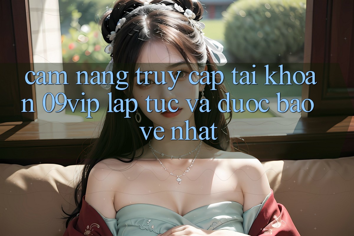 Cẩm nang Truy cập tài khoản 09vip Lập tức Và Được bảo vệ Nhất Cẩm nang Truy cập tài khoản 09vip Lập tức Và Được bảo vệ Nhất