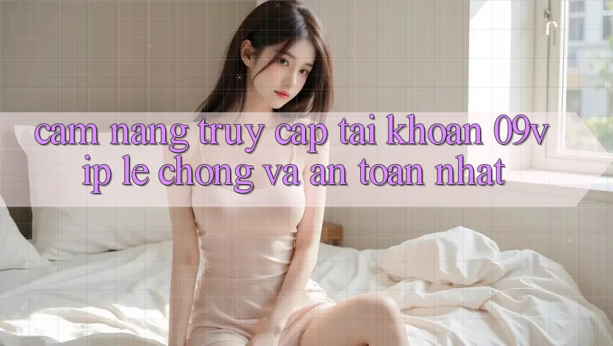 Cẩm nang Truy cập tài khoản 09vip Lẹ Chóng Và An Toàn Nhất Cẩm nang Truy cập tài khoản 09vip Lẹ Chóng Và An Toàn Nhất