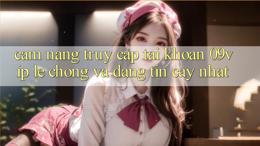 Cẩm nang Truy cập tài khoản 09vip Lẹ Chóng Và Đáng tin cậy Nhất Cẩm nang Truy cập tài khoản 09vip Lẹ Chóng Và Đáng tin cậy Nhất