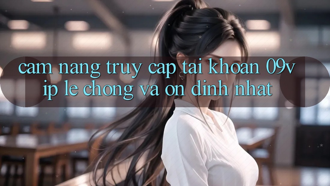 Cẩm nang Truy cập tài khoản 09vip Lẹ Chóng Và Ổn định Nhất Cẩm nang Truy cập tài khoản 09vip Lẹ Chóng Và Ổn định Nhất