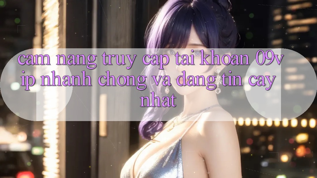 Cẩm nang Truy cập tài khoản 09vip Nhanh Chóng Và Đáng tin cậy Nhất Cẩm nang Truy cập tài khoản 09vip Nhanh Chóng Và Đáng tin cậy Nhất