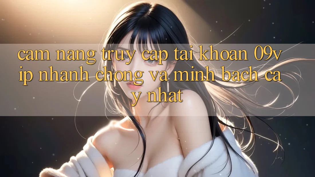 Cẩm nang Truy cập tài khoản 09vip Nhanh Chóng Và Minh bạch cậy Nhất