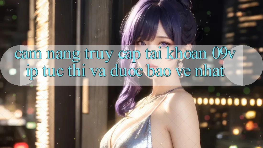 Cẩm nang Truy cập tài khoản 09vip Tức thì Và Được bảo vệ Nhất Cẩm nang Truy cập tài khoản 09vip Tức thì Và Được bảo vệ Nhất