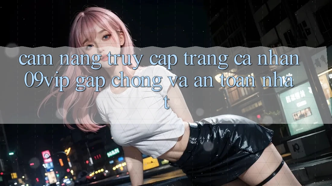Cẩm nang Truy cập trang cá nhân 09vip Gấp Chóng Và An Toàn Nhất