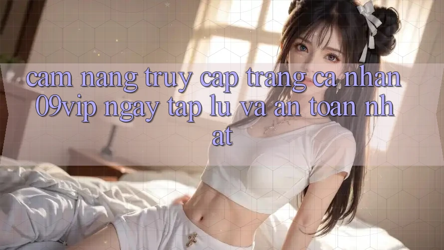 Cẩm nang Truy cập trang cá nhân 09vip Ngay tắp lự Và An Toàn Nhất Cẩm nang Truy cập trang cá nhân 09vip Ngay tắp lự Và An Toàn Nhất