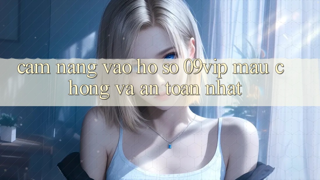Cẩm nang Vào hồ sơ 09vip Mau Chóng Và An Toàn Nhất Cẩm nang Vào hồ sơ 09vip Mau Chóng Và An Toàn Nhất