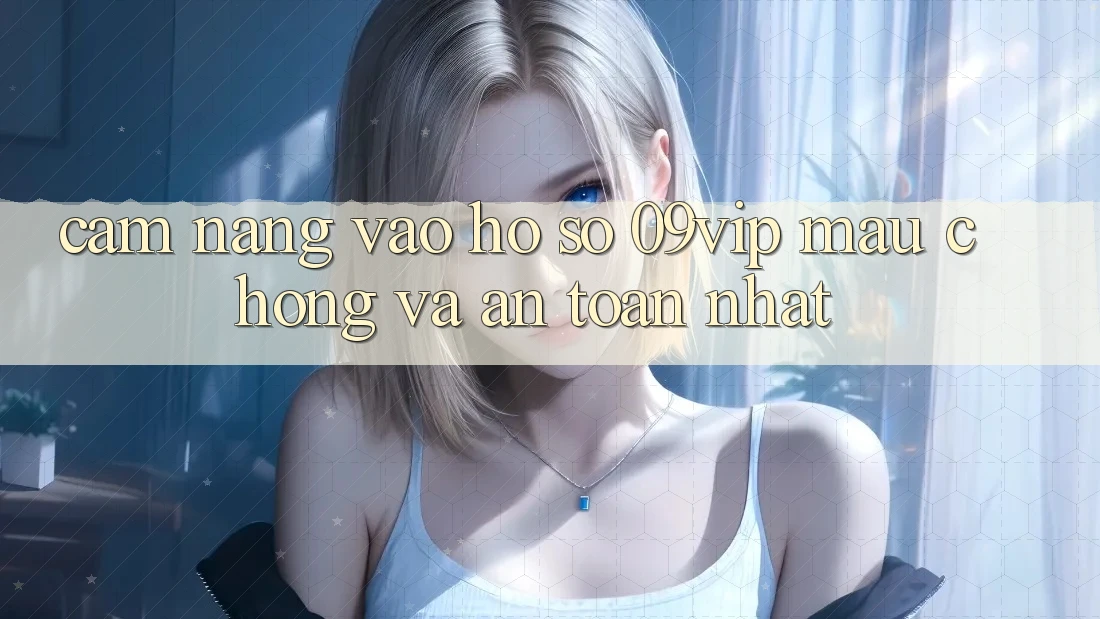 Cẩm nang Vào hồ sơ 09vip Mau Chóng Và An Toàn Nhất Cẩm nang Vào hồ sơ 09vip Mau Chóng Và An Toàn Nhất