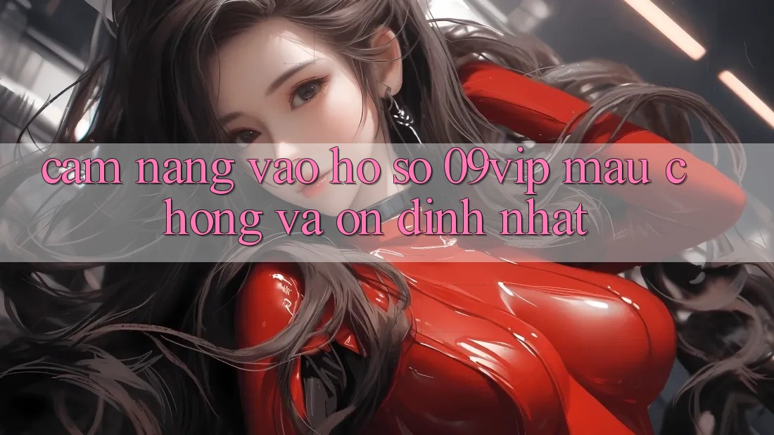 Cẩm nang Vào hồ sơ 09vip Mau Chóng Và Ổn định Nhất Cẩm nang Vào hồ sơ 09vip Mau Chóng Và Ổn định Nhất