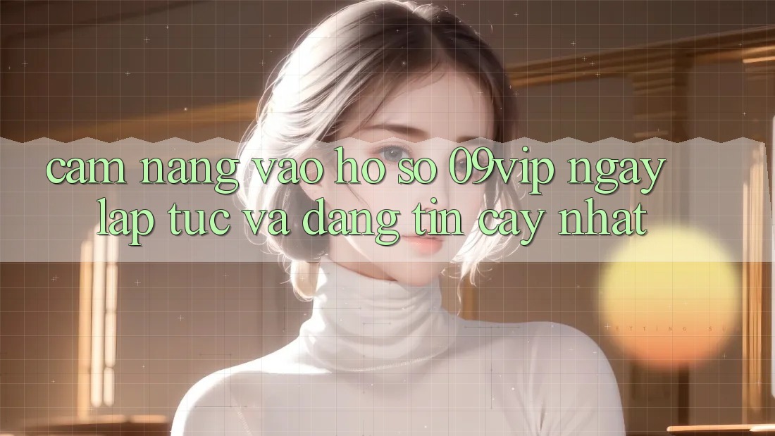 Cẩm nang Vào hồ sơ 09vip Ngay lập tức Và Đáng tin cậy Nhất Cẩm nang Vào hồ sơ 09vip Ngay lập tức Và Đáng tin cậy Nhất