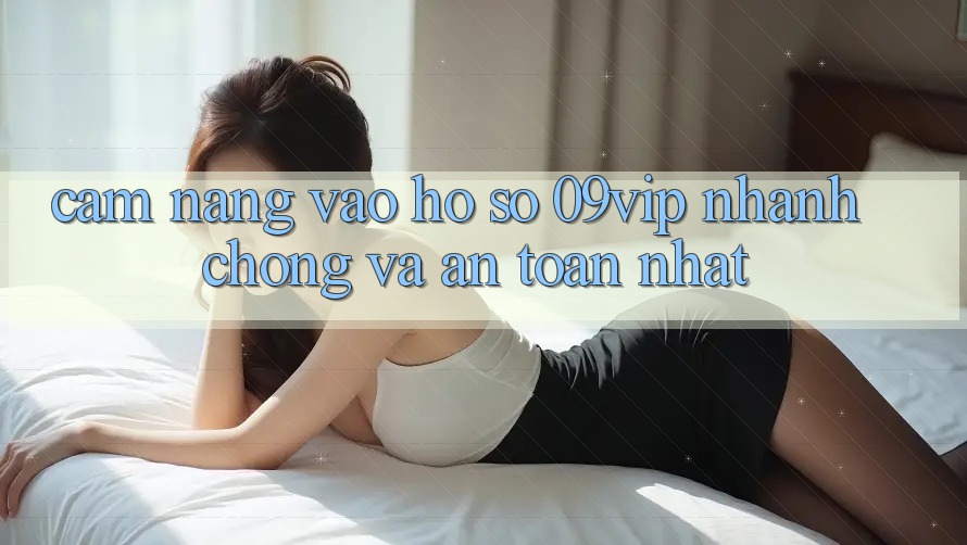 Cẩm nang Vào hồ sơ 09vip Nhanh Chóng Và An Toàn Nhất Cẩm nang Vào hồ sơ 09vip Nhanh Chóng Và An Toàn Nhất