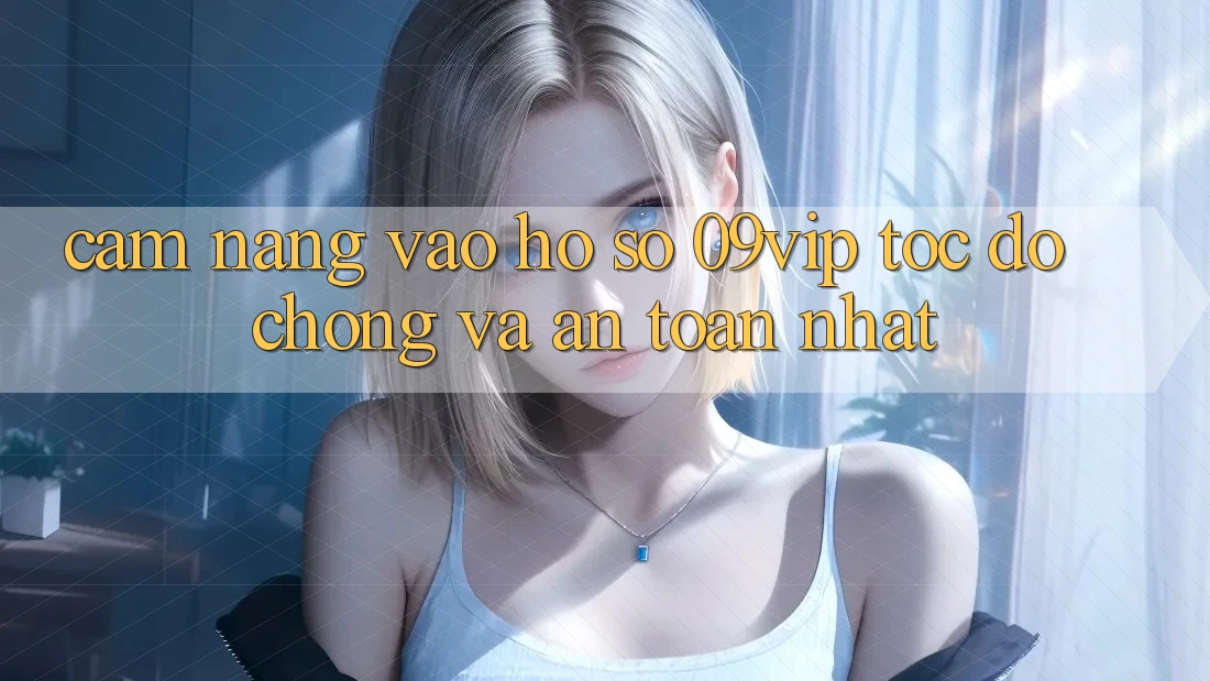 Cẩm nang Vào hồ sơ 09vip Tốc độ Chóng Và An Toàn Nhất Cẩm nang Vào hồ sơ 09vip Tốc độ Chóng Và An Toàn Nhất
